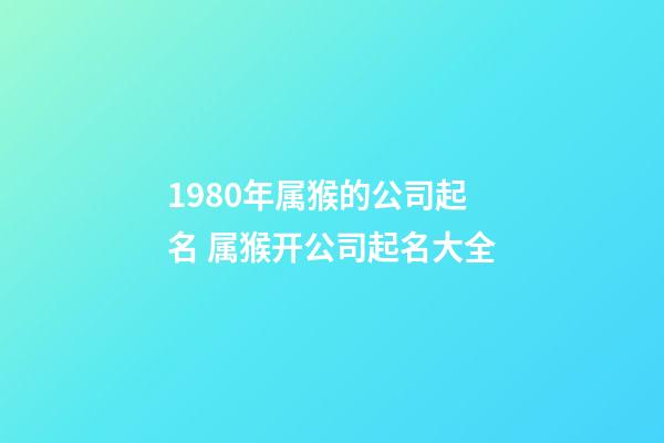 1980年属猴的公司起名 属猴开公司起名大全-第1张-公司起名-玄机派